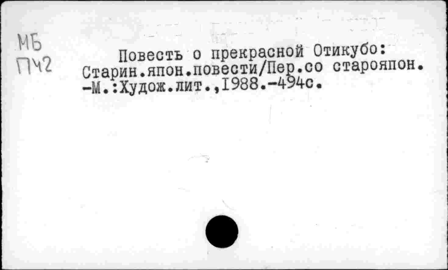 ﻿Повесть о прекрасной Отикубо: Стаоин.япон.повести/Пер.со старояпон. -М.:Худож.лит.,1988.-494с.